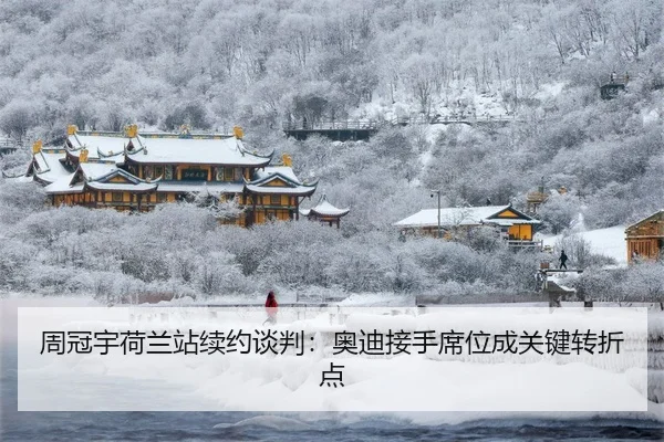 周冠宇荷兰站续约谈判：奥迪接手席位成关键转折点