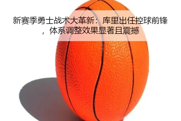 新赛季勇士战术大革新：库里出任控球前锋，体系调整效果显著且震撼