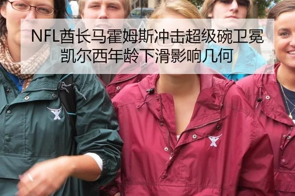 NFL酋长马霍姆斯冲击超级碗卫冕凯尔西年龄下滑影响几何