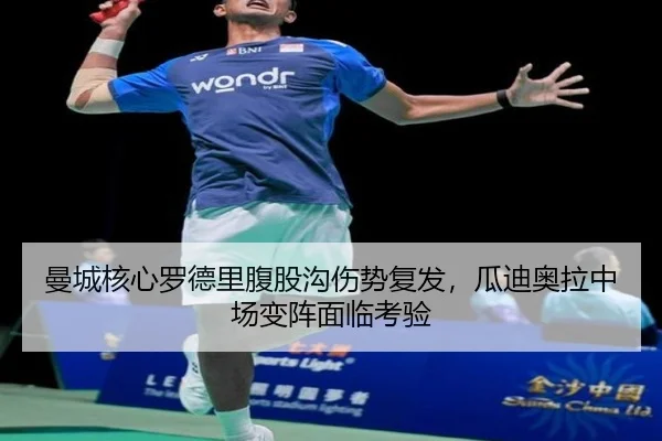 曼城核心罗德里腹股沟伤势复发，瓜迪奥拉中场变阵面临考验