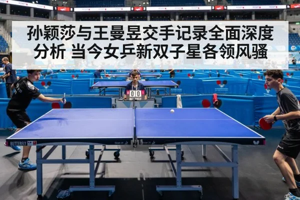 孙颖莎与王曼昱交手记录全面深度分析 当今女乒新双子星各领风骚
